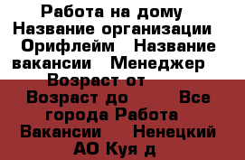 Работа на дому › Название организации ­ Орифлейм › Название вакансии ­ Менеджер  › Возраст от ­ 18 › Возраст до ­ 30 - Все города Работа » Вакансии   . Ненецкий АО,Куя д.